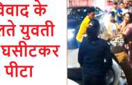 विवाद के चलते युवती को घसीटकर पीटा, मदद के लिए नहीं कोई आया आगे