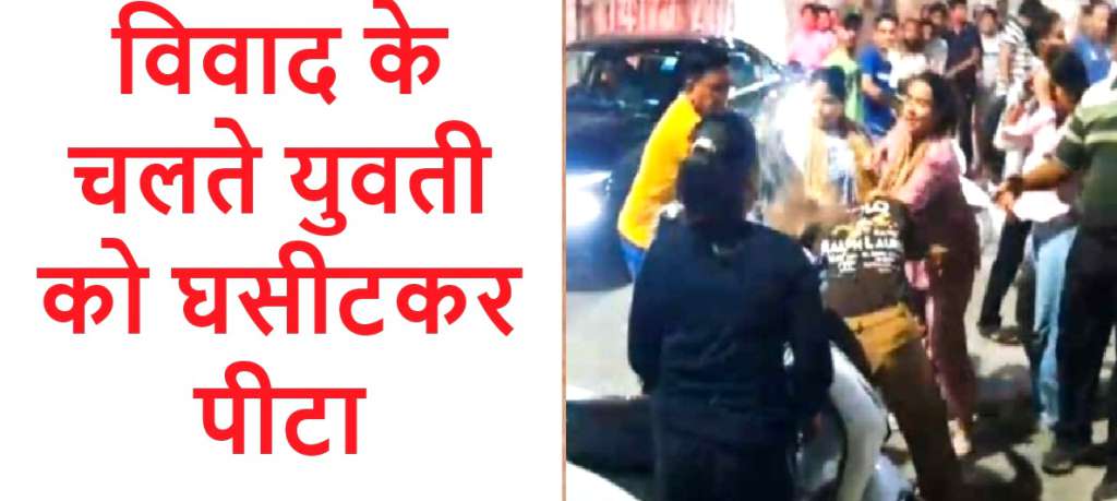 विवाद के चलते युवती को घसीटकर पीटा, मदद के लिए नहीं कोई आया आगे