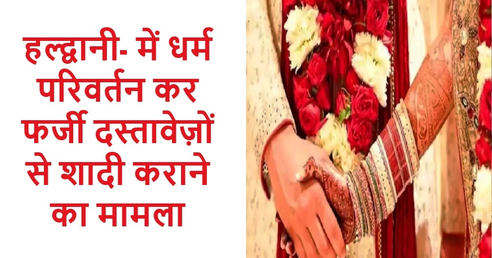 हल्द्वानी में धर्म परिवर्तन कर फर्जी दस्तावेज़ों से शादी कराने का मामला