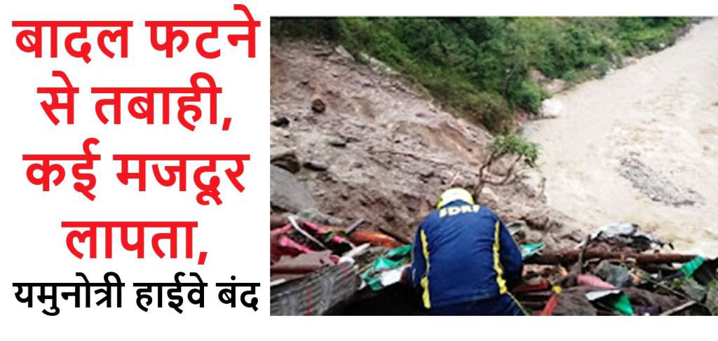 बादल फटने से तबाही, कई मजदूर लापता, यमुनोत्री हाईवे बंद