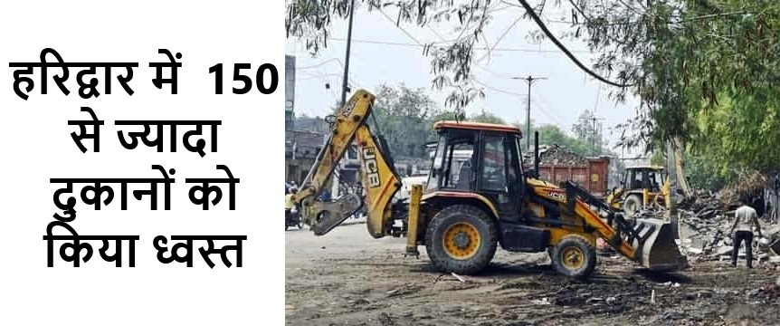 हरिद्वार में 150 से ज्यादा दुकानों को किया ध्वस्त