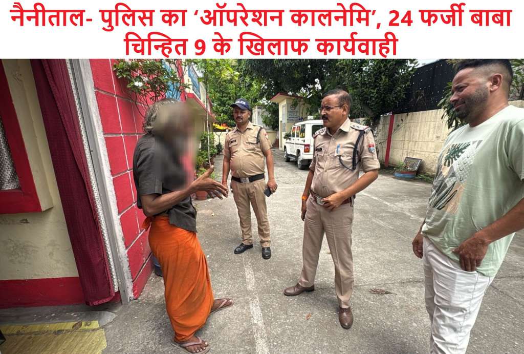 नैनीताल- पुलिस का ‘ऑपरेशन कालनेमि’, 24 फर्जी बाबा चिन्हित 9 के खिलाफ कार्यवाही