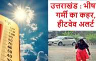 उत्तराखंड : भीषण गर्मी का कहर, 26-27 को हीटवेव अलर्ट - पढ़ें अपडेट