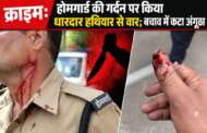 होमगार्ड पर जानलेवा हमला, गर्दन पर किया धारदार हथियार से वार; बचाव में अंगूठा घायल
