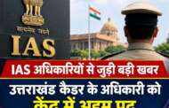 IAS अधिकारियों से जुड़ी बड़ी खबर: उत्तराखंड कैडर के अधिकारी को केंद्र में अहम पद